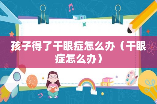 孩子得了干眼症怎么办（干眼症怎么办）