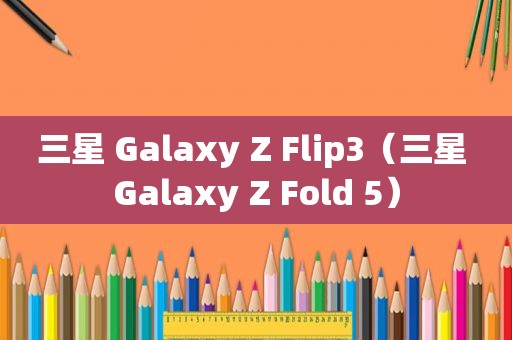 三星 Galaxy Z Flip3（三星 Galaxy Z Fold 5）