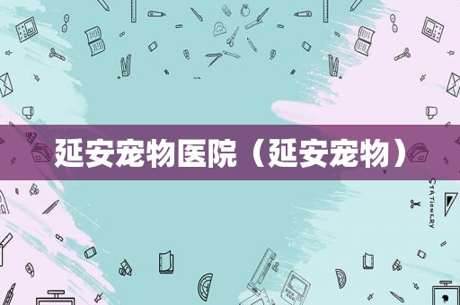 延安宠物医院（延安宠物）