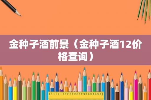 金种子酒前景（金种子酒12价格查询）