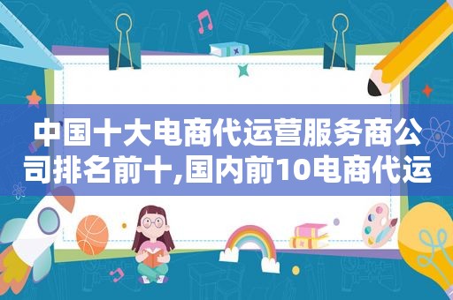 中国十大电商代运营服务商公司排名前十,国内前10电商代运营公司
