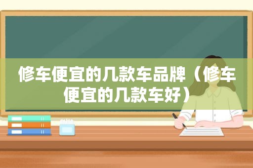 修车便宜的几款车品牌（修车便宜的几款车好）