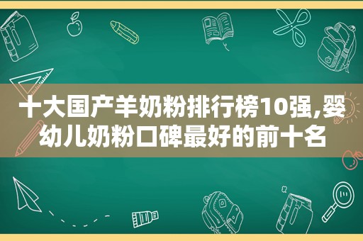 十大国产羊奶粉排行榜10强,婴幼儿奶粉口碑最好的前十名