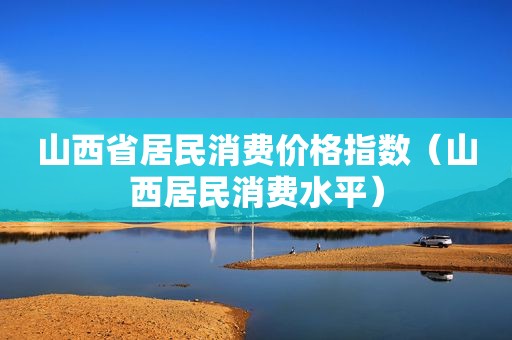 山西省居民消费价格指数（山西居民消费水平）