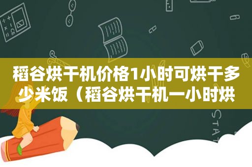 稻谷烘干机价格1小时可烘干多少米饭（稻谷烘干机一小时烘干名少斤）