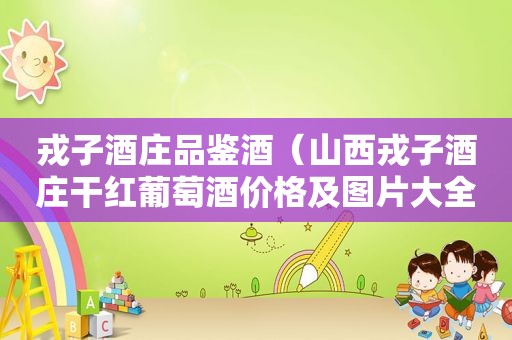 戎子酒庄品鉴酒（山西戎子酒庄干红葡萄酒价格及图片大全）