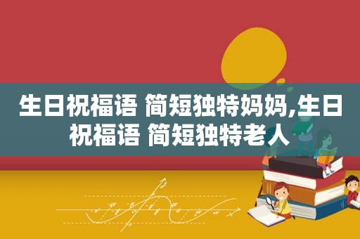 生日祝福语 简短独特妈妈,生日祝福语 简短独特老人