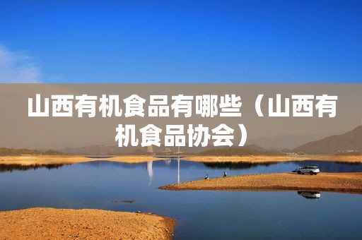 山西有机食品有哪些（山西有机食品协会）