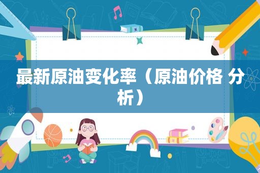 最新原油变化率（原油价格 分析）