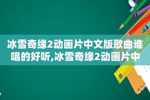 冰雪奇缘2动画片中文版歌曲谁唱的好听,冰雪奇缘2动画片中文版歌曲谁唱的好