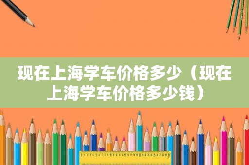 现在上海学车价格多少（现在上海学车价格多少钱）
