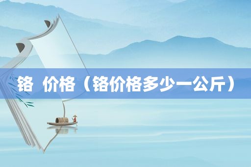 铬  价格（铬价格多少一公斤）