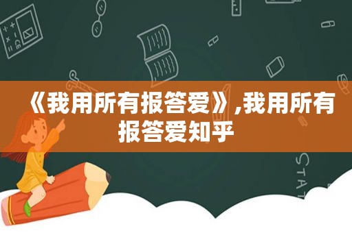 《我用所有报答爱》,我用所有报答爱知乎