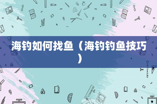 海钓如何找鱼（海钓钓鱼技巧）