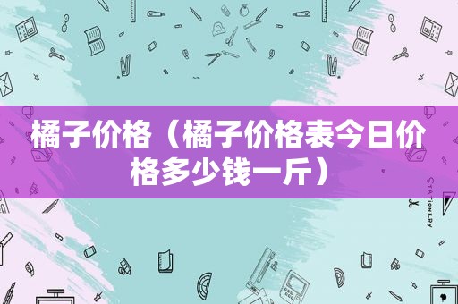橘子价格（橘子价格表今日价格多少钱一斤）