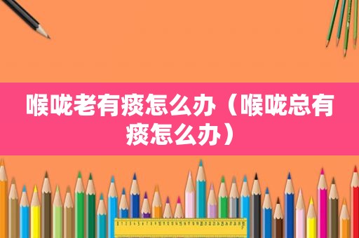 喉咙老有痰怎么办（喉咙总有痰怎么办）