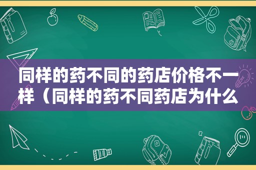 同样的药不同的药店价格不一样（同样的药不同药店为什么价格相差很多）