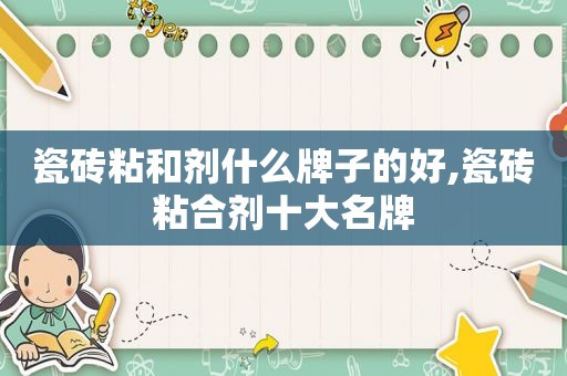 瓷砖粘和剂什么牌子的好,瓷砖粘合剂十大名牌