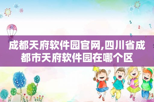 成都天府软件园官网,四川省成都市天府软件园在哪个区