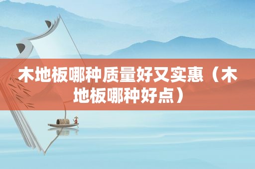 木地板哪种质量好又实惠（木地板哪种好点）