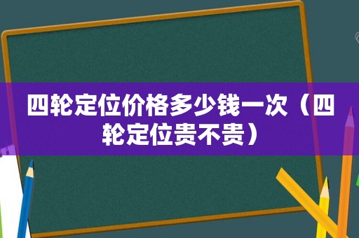 四轮定位价格多少钱一次（四轮定位贵不贵）