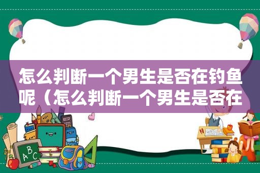 怎么判断一个男生是否在钓鱼呢（怎么判断一个男生是否在钓鱼中）