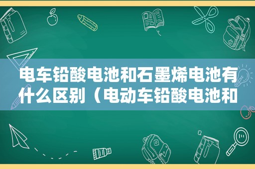 电车铅酸电池和石墨烯电池有什么区别（电动车铅酸电池和石墨烯电池有什么区别）