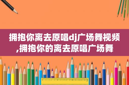 拥抱你离去原唱dj广场舞视频,拥抱你的离去原唱广场舞
