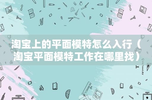 淘宝上的平面模特怎么入行（淘宝平面模特工作在哪里找）