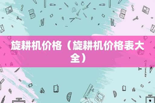 旋耕机价格（旋耕机价格表大全）
