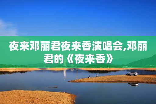 夜来邓丽君夜来香演唱会,邓丽君的《夜来香》