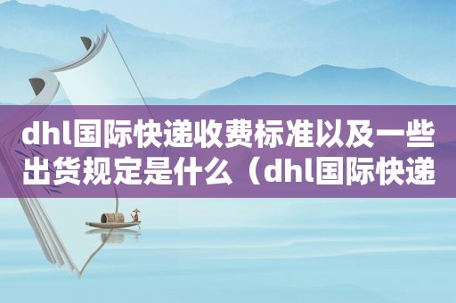 dhl国际快递收费标准以及一些出货规定是什么（dhl国际快递怎么收费标准）