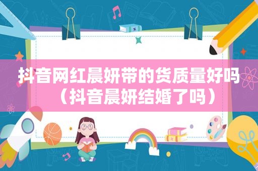 抖音网红晨妍带的货质量好吗（抖音晨妍结婚了吗）