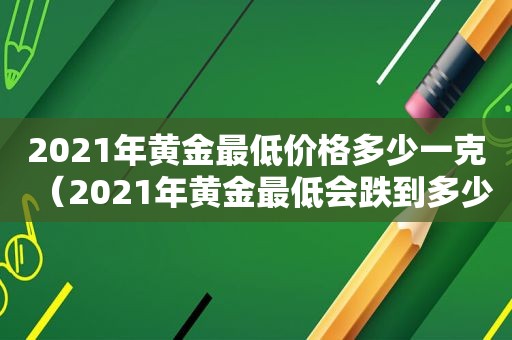 2021年黄金最低价格多少一克（2021年黄金最低会跌到多少）