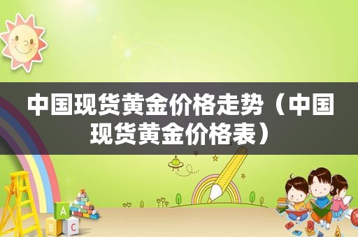 中国现货黄金价格走势（中国现货黄金价格表）
