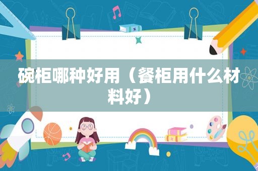 碗柜哪种好用（餐柜用什么材料好）