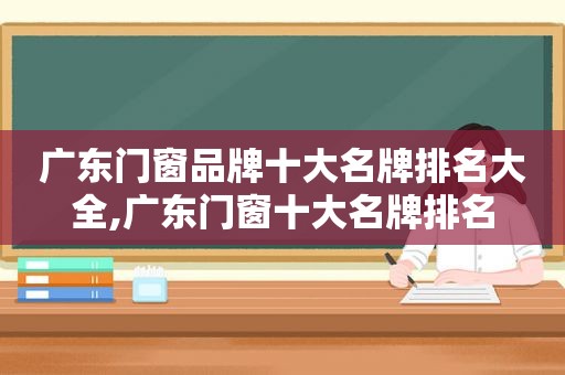 广东门窗品牌十大名牌排名大全,广东门窗十大名牌排名