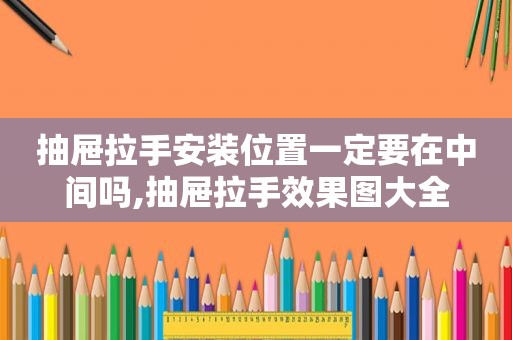 抽屉拉手安装位置一定要在中间吗,抽屉拉手效果图大全