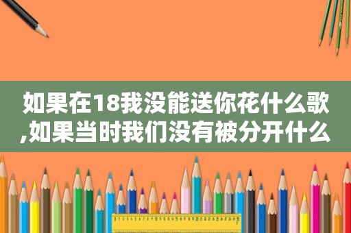 如果在18我没能送你花什么歌,如果当时我们没有被分开什么歌