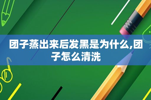 团子蒸出来后发黑是为什么,团子怎么清洗