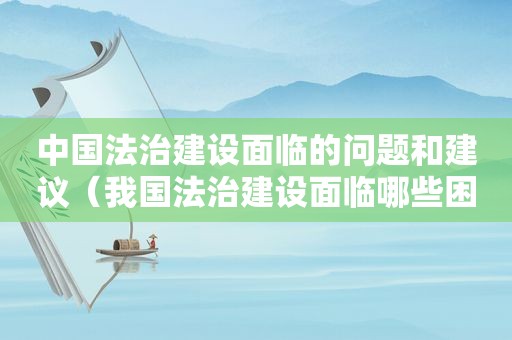 中国法治建设面临的问题和建议（我国法治建设面临哪些困难）