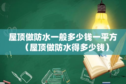 屋顶做防水一般多少钱一平方（屋顶做防水得多少钱）