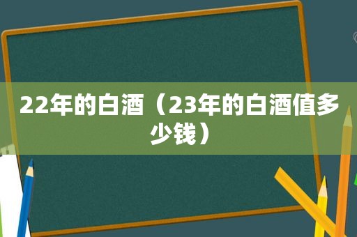 22年的白酒（23年的白酒值多少钱）