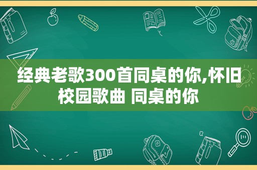 经典老歌300首同桌的你,怀旧校园歌曲 同桌的你