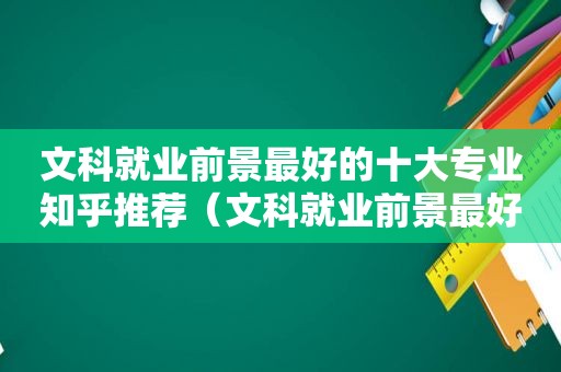 文科就业前景最好的十大专业知乎推荐（文科就业前景最好的十大专业2021）