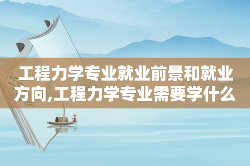 工程力学专业就业前景和就业方向,工程力学专业需要学什么科目