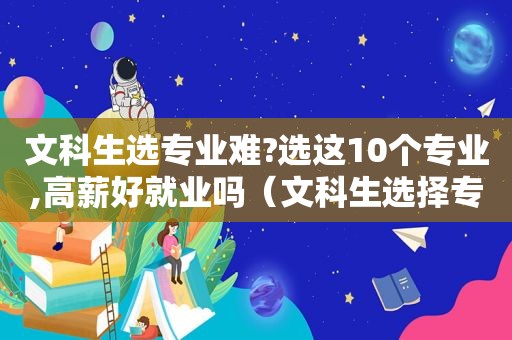 文科生选专业难?选这10个专业,高薪好就业吗（文科生选择专业）