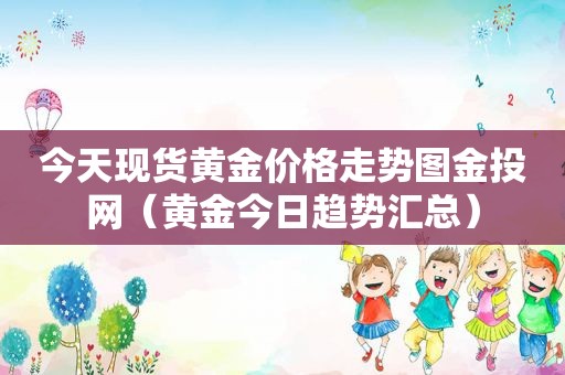今天现货黄金价格走势图金投网（黄金今日趋势汇总）