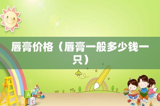 唇膏价格（唇膏一般多少钱一只）