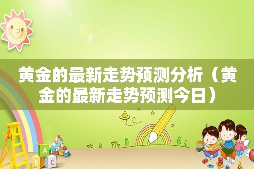 黄金的最新走势预测分析（黄金的最新走势预测今日）